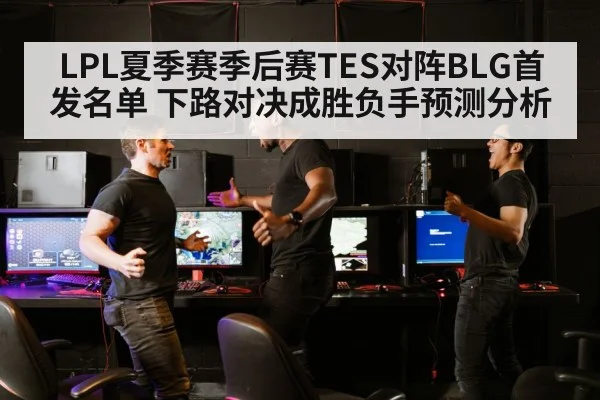 LPL夏季赛季后赛TES对阵BLG首发名单 下路对决成胜负手预测分析