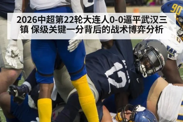2026中超第22轮大连人0-0逼平武汉三镇 保级关键一分背后的战术博弈分析