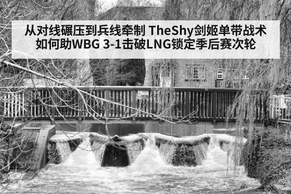 从对线碾压到兵线牵制 TheShy剑姬单带战术如何助WBG 3-1击破LNG锁定季后赛次轮