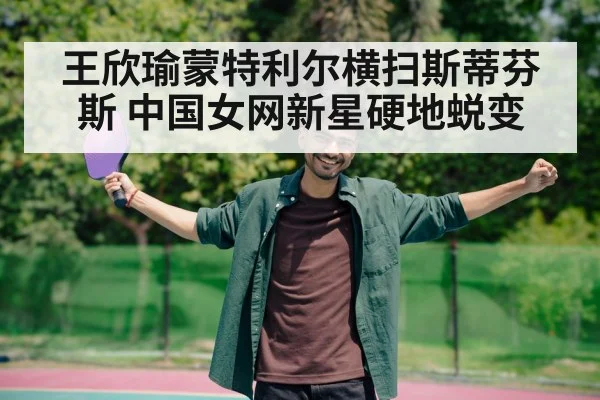 王欣瑜蒙特利尔横扫斯蒂芬斯 中国女网新星硬地蜕变