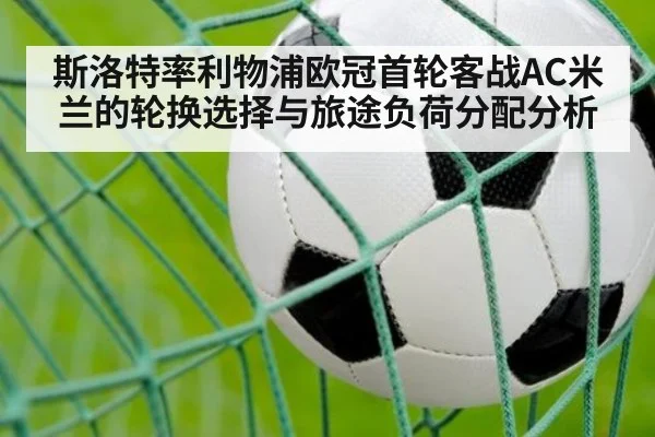 斯洛特率利物浦欧冠首轮客战AC米兰的轮换选择与旅途负荷分配分析