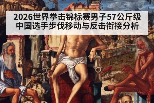 2026世界拳击锦标赛男子57公斤级中国选手步伐移动与反击衔接分析