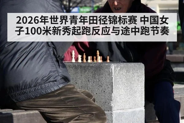 2026年世界青年田径锦标赛 中国女子100米新秀起跑反应与途中跑节奏