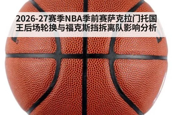 2026-27赛季NBA季前赛萨克拉门托国王后场轮换与福克斯挡拆离队影响分析
