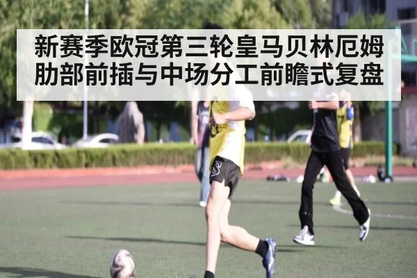 新赛季欧冠第三轮皇马贝林厄姆肋部前插与中场分工前瞻式复盘